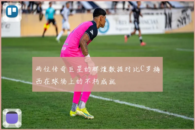 两位传奇巨星的辉煌数据对比C罗梅西在球场上的不朽成就