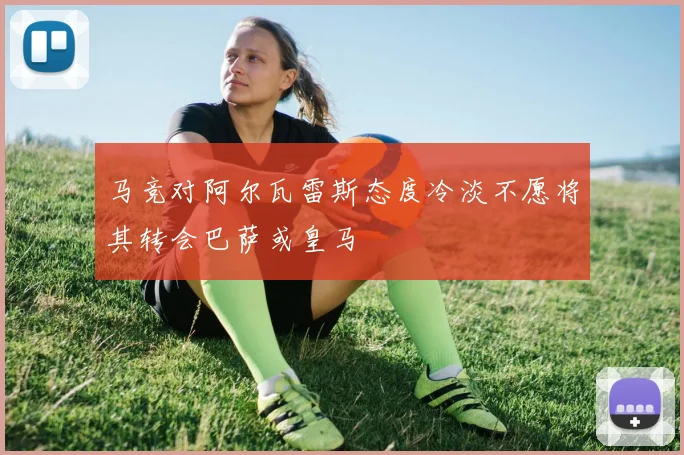 马竞对阿尔瓦雷斯态度冷淡不愿将其转会巴萨或皇马