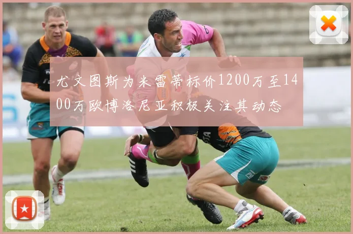 尤文图斯为米雷蒂标价1200万至1400万欧博洛尼亚积极关注其动态