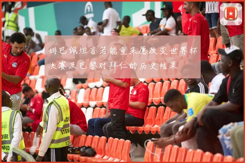姆巴佩坦言若能重来愿改变世界杯决赛及巴黎对拜仁的历史结果