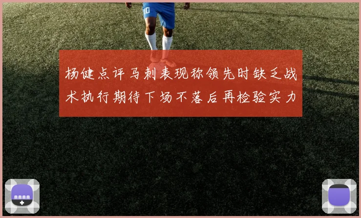 杨健点评马刺表现称领先时缺乏战术执行期待下场不落后再检验实力