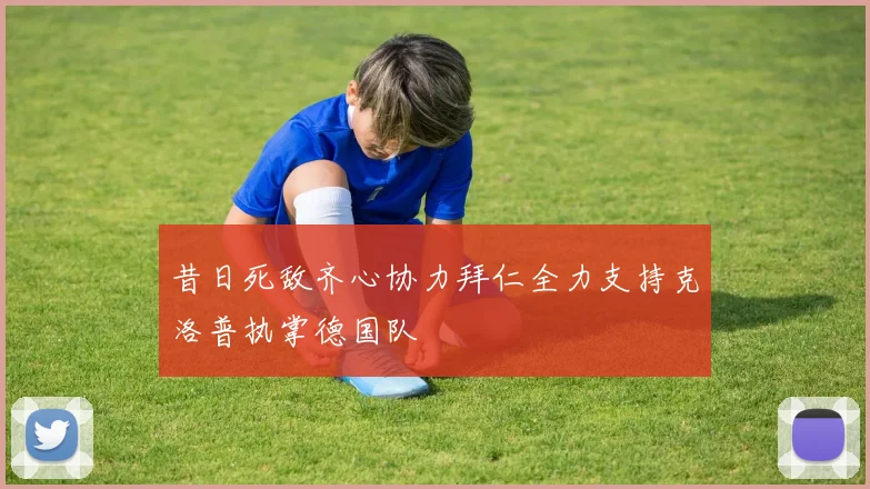 昔日死敌齐心协力拜仁全力支持克洛普执掌德国队