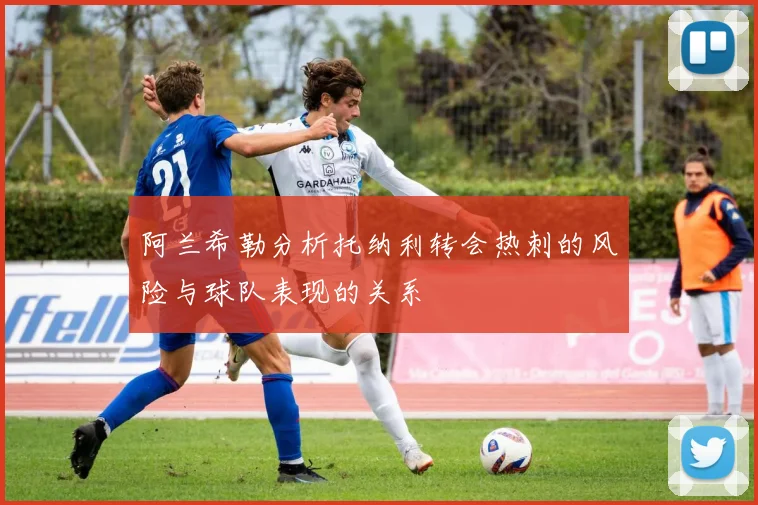 阿兰希勒分析托纳利转会热刺的风险与球队表现的关系
