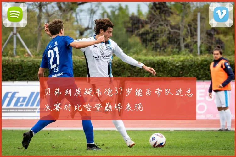 贝弗利质疑韦德37岁能否带队进总决赛对比哈登巅峰表现