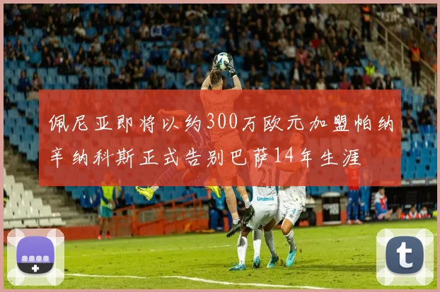 佩尼亚即将以约300万欧元加盟帕纳辛纳科斯正式告别巴萨14年生涯