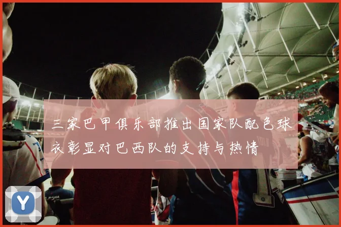 三家巴甲俱乐部推出国家队配色球衣彰显对巴西队的支持与热情
