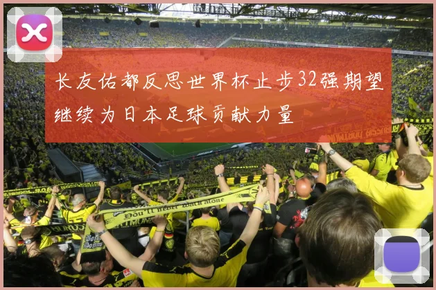 长友佑都反思世界杯止步32强期望继续为日本足球贡献力量