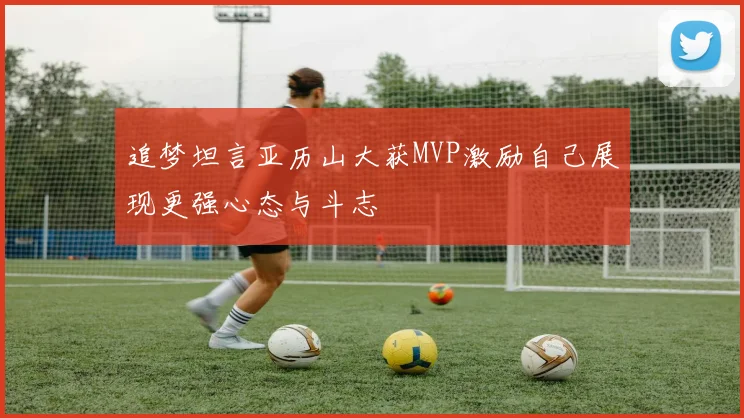 追梦坦言亚历山大获MVP激励自己展现更强心态与斗志
