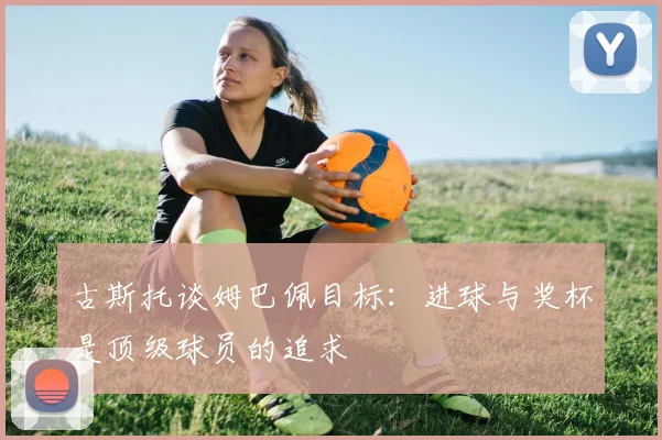 古斯托谈姆巴佩目标：进球与奖杯是顶级球员的追求