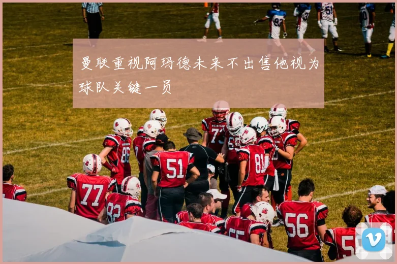 曼联重视阿玛德未来不出售他视为球队关键一员