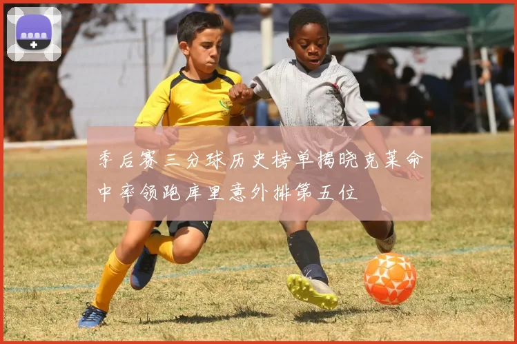 季后赛三分球历史榜单揭晓克莱命中率领跑库里意外排第五位