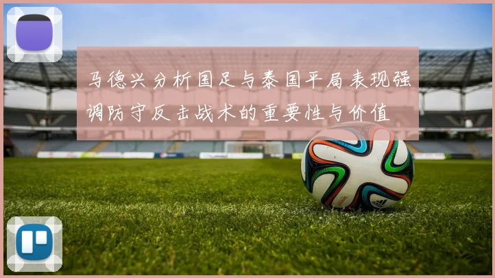 马德兴分析国足与泰国平局表现强调防守反击战术的重要性与价值