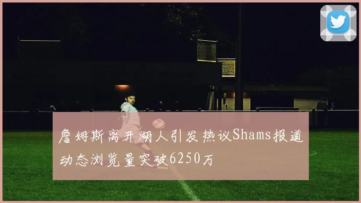 詹姆斯离开湖人引发热议Shams报道动态浏览量突破6250万