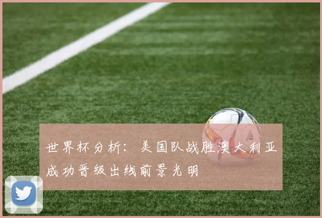 世界杯分析：美国队战胜澳大利亚成功晋级出线前景光明