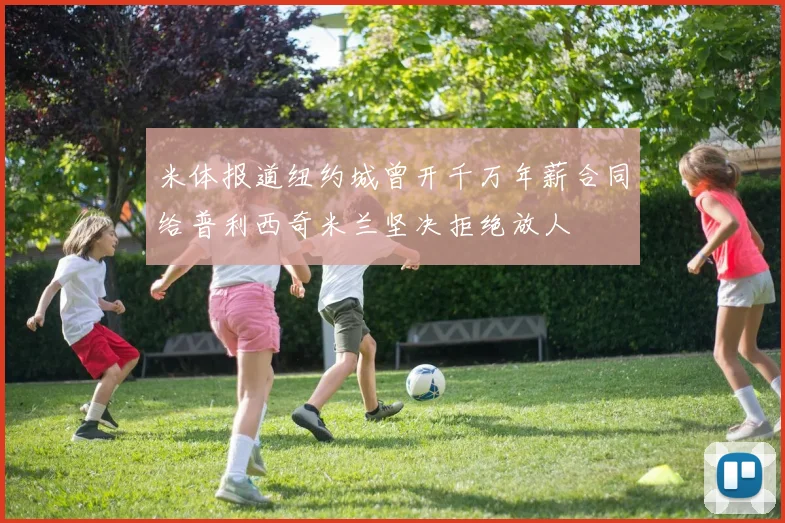 米体报道纽约城曾开千万年薪合同给普利西奇米兰坚决拒绝放人