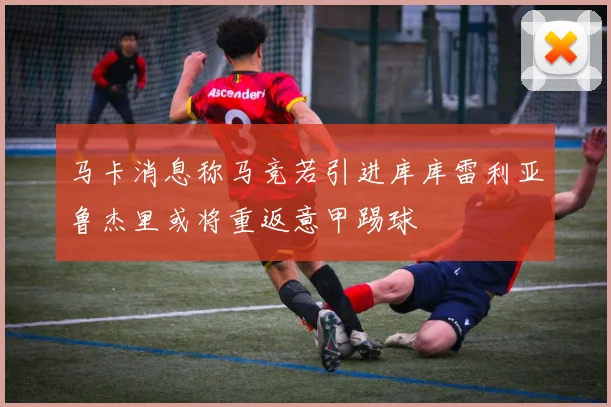马卡消息称马竞若引进库库雷利亚鲁杰里或将重返意甲踢球