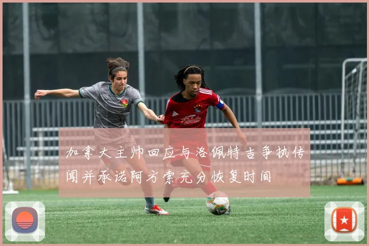 加拿大主帅回应与洛佩特吉争执传闻并承诺阿方索充分恢复时间