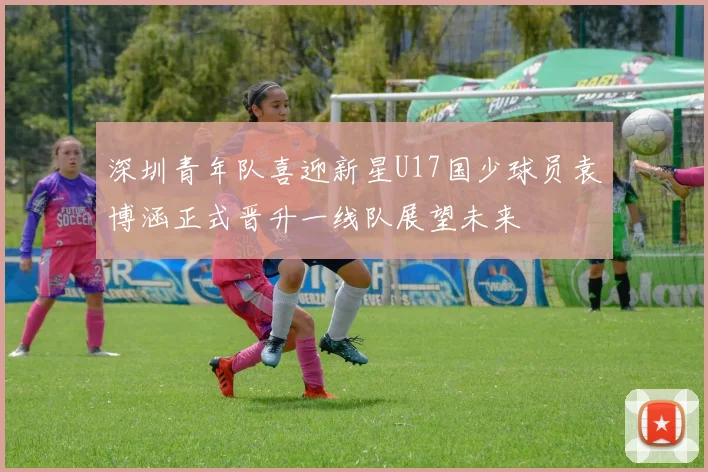 深圳青年队喜迎新星U17国少球员袁博涵正式晋升一线队展望未来
