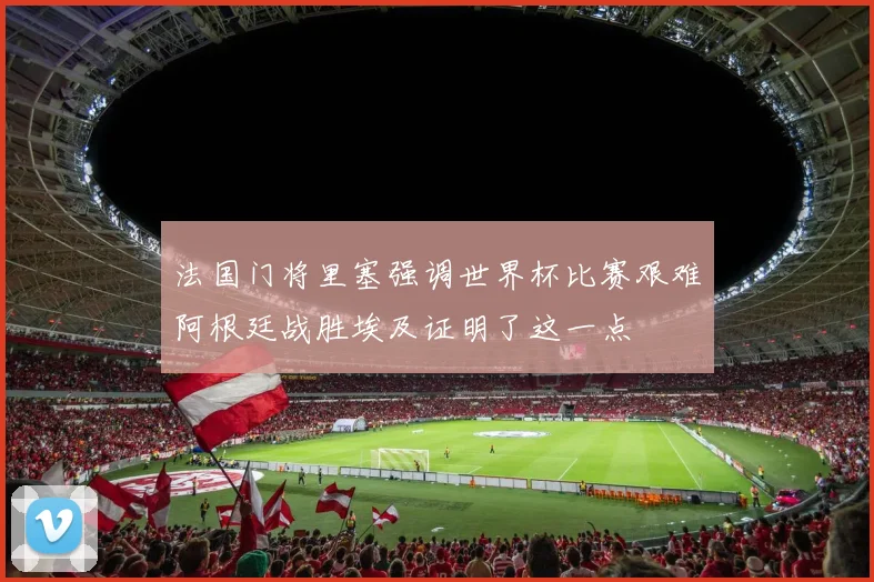 法国门将里塞强调世界杯比赛艰难阿根廷战胜埃及证明了这一点