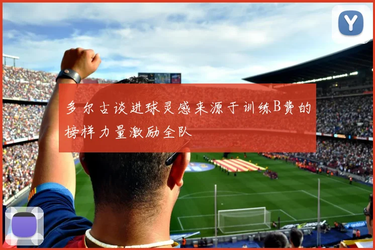 多尔古谈进球灵感来源于训练B费的榜样力量激励全队