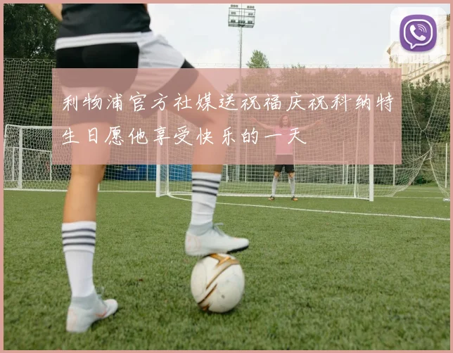 利物浦官方社媒送祝福庆祝科纳特生日愿他享受快乐的一天