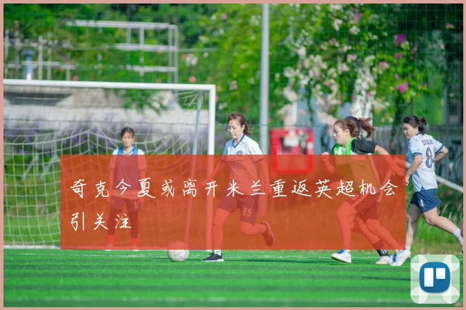 奇克今夏或离开米兰重返英超机会引关注