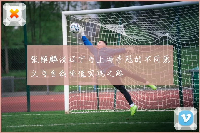 张镇麟谈辽宁与上海夺冠的不同意义与自我价值实现之路
