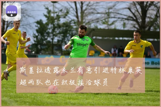 斯基拉透露米兰有意引进特林康英超两队也在积极接洽球员